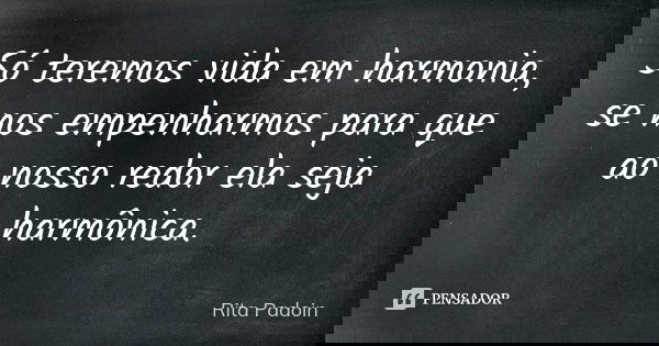 Só teremos vida em harmonia, se nos empenharmos para que ao nosso redor ela seja harmônica.... Frase de Rita Padoin.
