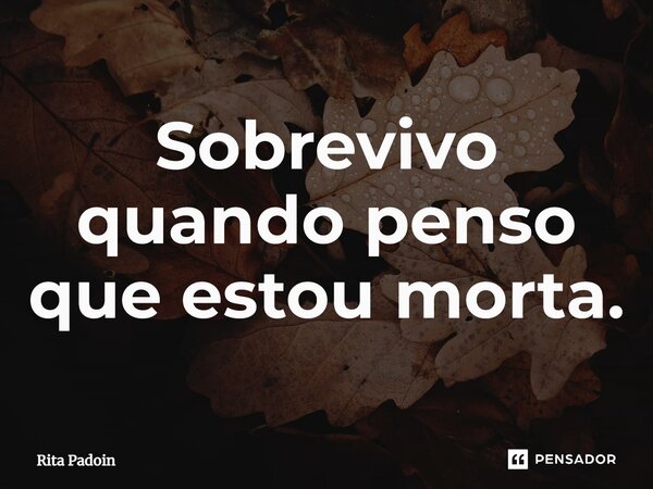 ⁠Sobrevivo quando penso que estou morta.... Frase de Rita Padoin.