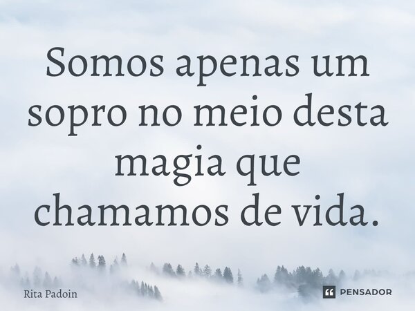 ⁠Somos apenas um sopro no meio desta magia que chamamos de vida.... Frase de Rita Padoin.