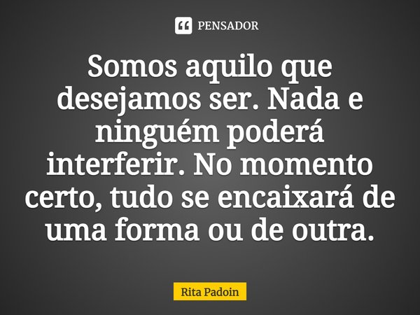 ⁠Somos aquilo que desejamos ser. Nada e ninguém poderá interferir. No momento certo, tudo se encaixará de uma forma ou de outra.... Frase de Rita Padoin.