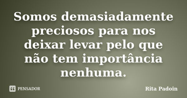 Somos demasiadamente preciosos para nos deixar levar pelo que não tem importância nenhuma.... Frase de Rita Padoin.