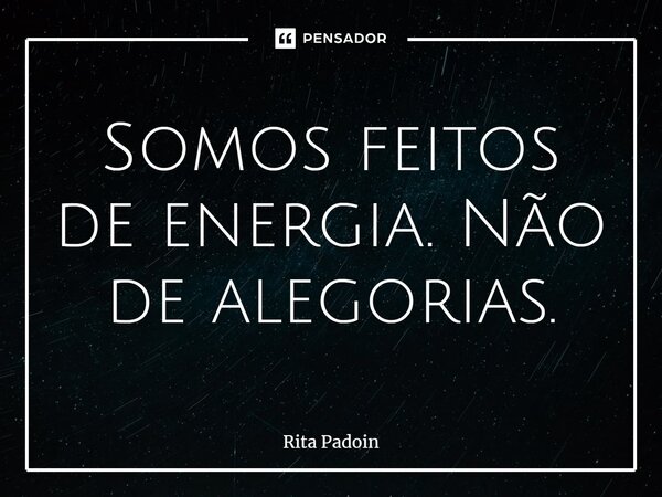 ⁠Somos feitos de energia. Não de alegorias.... Frase de Rita Padoin.