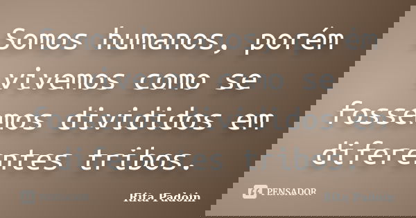 Somos humanos, porém vivemos como se fossemos divididos em diferentes tribos.... Frase de Rita Padoin.