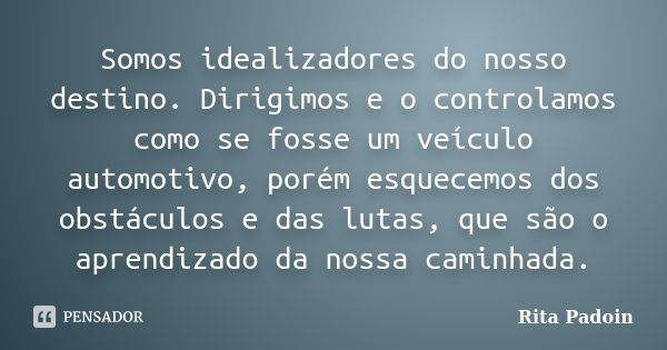 Somos idealizadores do nosso destino. Dirigimos e o controlamos como se fosse um veículo automotivo, porém esquecemos dos obstáculos e das lutas, que são o apre... Frase de Rita Padoin.