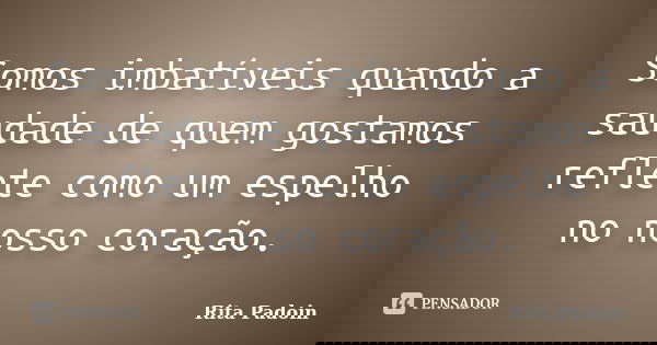 Somos imbatíveis quando a saudade de quem gostamos reflete como um espelho no nosso coração.... Frase de Rita Padoin.