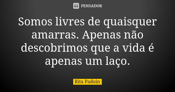 Somos livres de quaisquer amarras. Apenas não descobrimos que a vida é apenas um laço.... Frase de Rita Padoin.