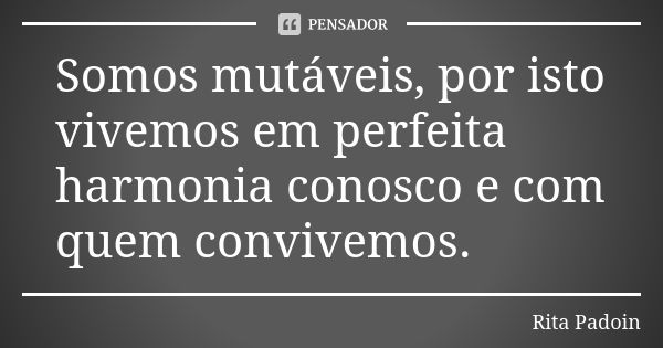 Somos mutáveis, por isto vivemos em perfeita harmonia conosco e com quem convivemos.... Frase de Rita Padoin.