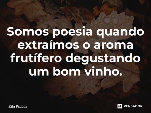 ⁠Somos poesia quando extraímos o aroma frutífero degustando um bom vinho.... Frase de Rita Padoin.