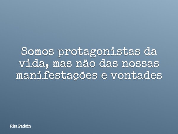 Somos protagonistas da vida, mas não das nossas manifestações e vontades... Frase de Rita Padoin.
