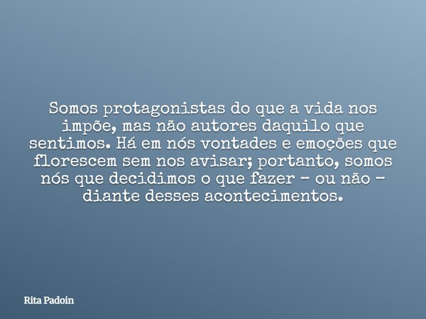 Somos protagonistas do que a vida nos impõe, mas não autores daquilo que sentimos. Há em nós vontades e emoções que florescem sem nos avisar; portanto, somos nó... Frase de Rita Padoin.