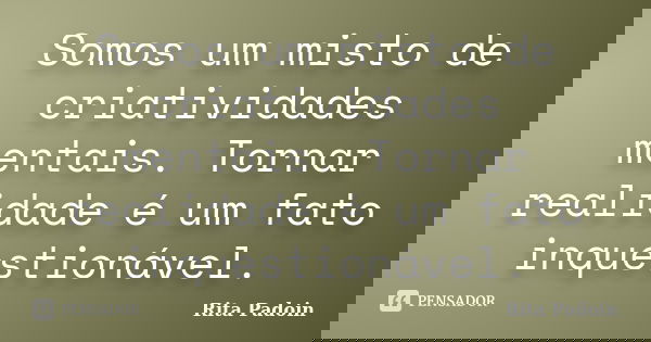 Somos um misto de criatividades mentais. Tornar realidade é um fato inquestionável.... Frase de Rita Padoin.