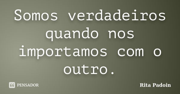 Somos verdadeiros quando nos importamos com o outro.... Frase de Rita Padoin.