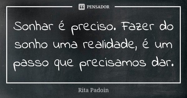 Sonhar é preciso. Fazer do sonho uma realidade, é um passo que precisamos dar.... Frase de Rita Padoin.