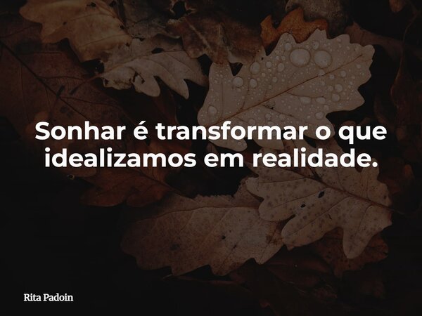 Sonhar é transformar o que idealizamos em realidade.... Frase de Rita Padoin.