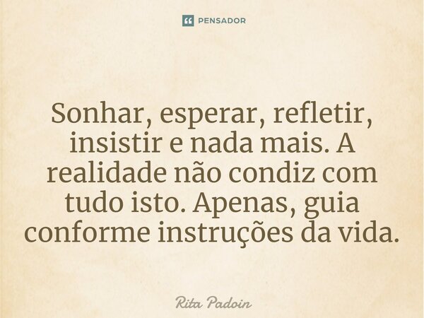 ⁠Sonhar, esperar, refletir, insistir e nada mais. A realidade não condiz com tudo isto. Apenas, guia conforme instruções da vida.... Frase de Rita Padoin.