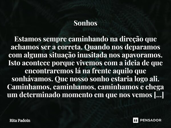 ⁠Sonhos Estamos sempre caminhando na direção que achamos ser a correta. Quando nos deparamos com alguma situação inusitada nos apavoramos. Isto acontece porque ... Frase de Rita Padoin.