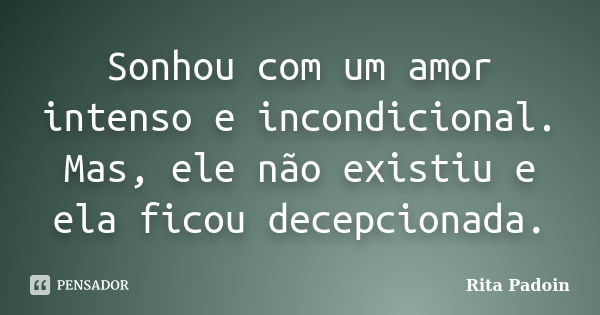 Sonhou com um amor intenso e incondicional. Mas, ele não existiu e ela ficou decepcionada.... Frase de Rita Padoin.