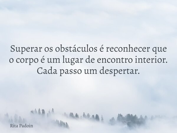 Superar os obstáculos é reconhecer que o corpo é um lugar de encontro interior. Cada passo um despertar.... Frase de Rita Padoin.