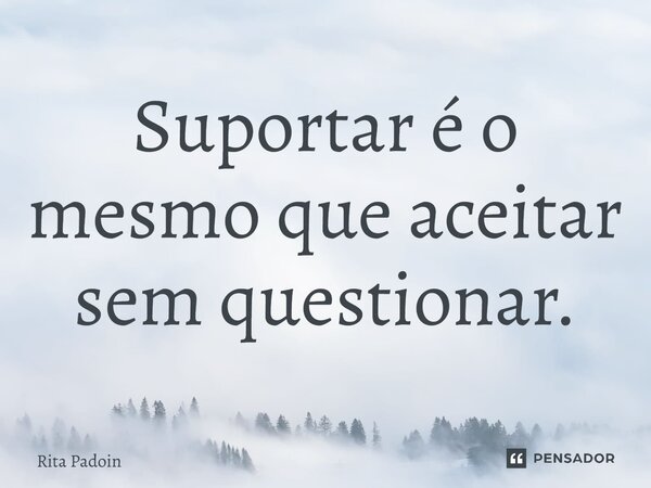 ⁠Suportar é o mesmo que aceitar sem questionar.... Frase de Rita Padoin.