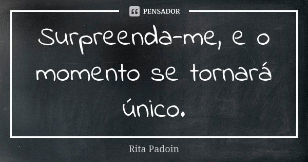 Surpreenda-me, e o momento se tornará único.... Frase de Rita Padoin.