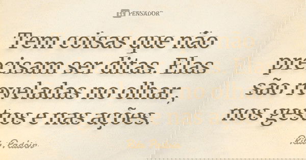 Tem coisas que não precisam ser ditas. Elas são reveladas no olhar, nos gestos e nas ações.... Frase de Rita Padoin.