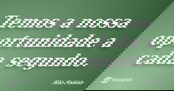 Temos a nossa oportunidade a cada segundo.... Frase de Rita Padoin.