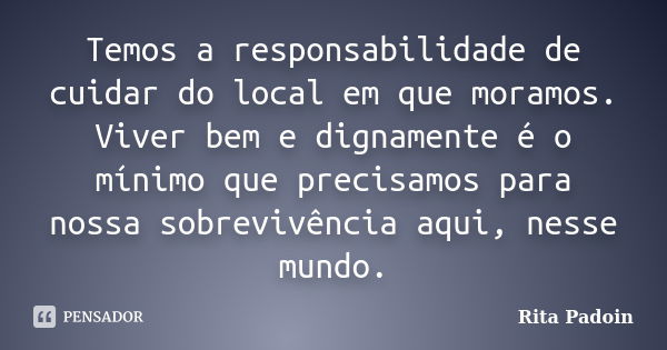 Temos a responsabilidade de cuidar do local em que moramos. Viver bem e dignamente é o mínimo que precisamos para nossa sobrevivência aqui, nesse mundo.... Frase de Rita Padoin.