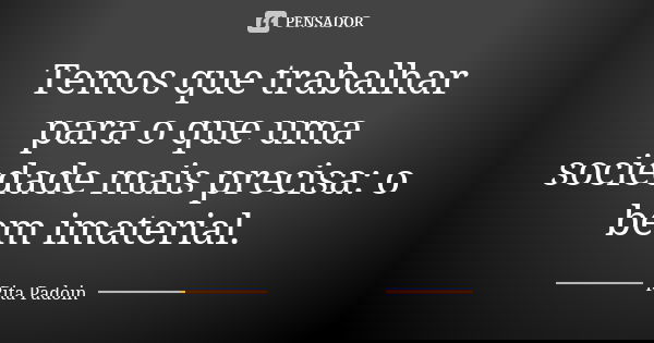 Temos que trabalhar para o que uma sociedade mais precisa: o bem imaterial.... Frase de Rita Padoin.