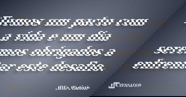Temos um pacto com a vida e um dia seremos obrigados a enfrentar este desafio.... Frase de Rita Padoin.