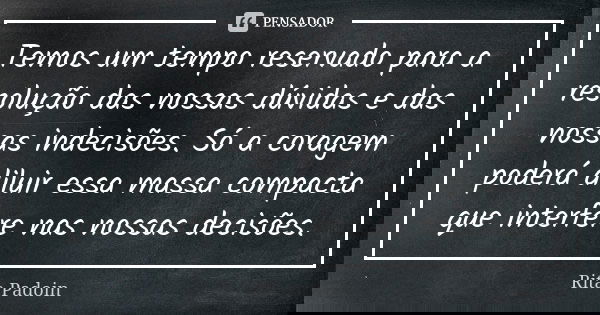 Temos um tempo reservado para a resolução das nossas dúvidas e das nossas indecisões. Só a coragem poderá diluir essa massa compacta que interfere nas nossas de... Frase de Rita Padoin.