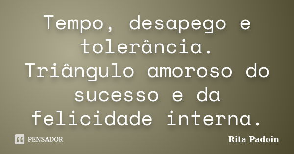 Tempo, desapego e tolerância. Triângulo amoroso do sucesso e da felicidade interna.... Frase de Rita Padoin.