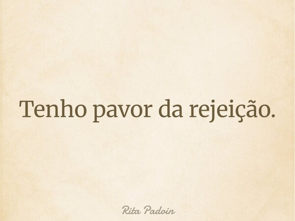 Tenho pavor da rejeição.... Frase de Rita Padoin.