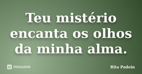 Teu mistério encanta os olhos da minha alma.... Frase de Rita Padoin.