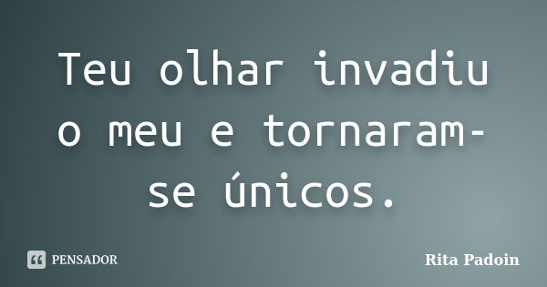 Teu olhar invadiu o meu e tornaram-se únicos.... Frase de Rita Padoin.