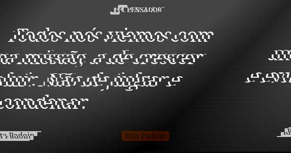 Todos nós viemos com uma missão, a de crescer e evoluir. Não de julgar e condenar.... Frase de Rita Padoin.