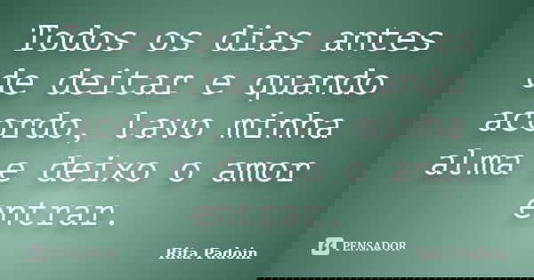 Todos os dias antes de deitar e quando acordo, lavo minha alma e deixo o amor entrar.... Frase de Rita Padoin.