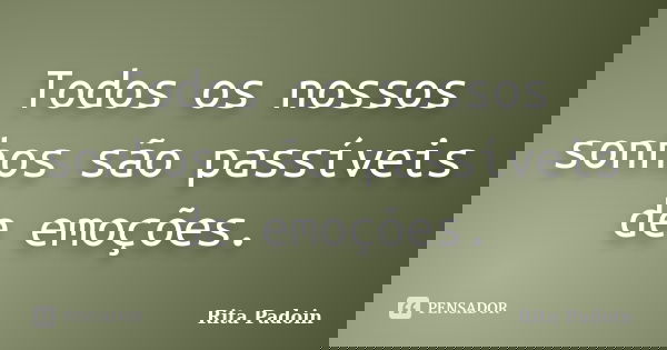 Todos os nossos sonhos são passíveis de emoções.... Frase de Rita Padoin.