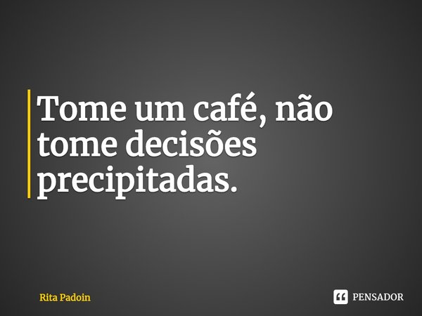 ⁠Tome um café, não tome decisões precipitadas.... Frase de Rita Padoin.
