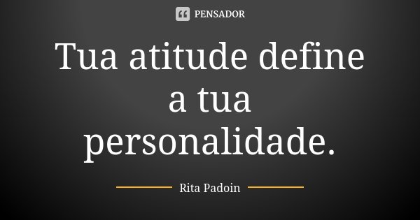 Tua atitude define a tua personalidade.... Frase de Rita Padoin.