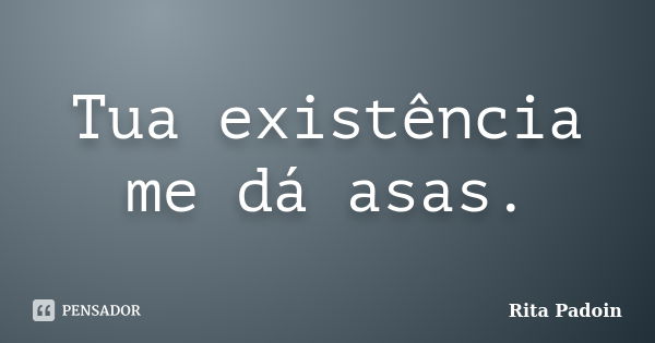 Tua existência me dá asas.... Frase de Rita Padoin.