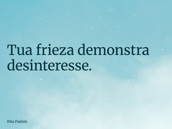 Tua frieza demonstra desinteresse.... Frase de Rita Padoin.