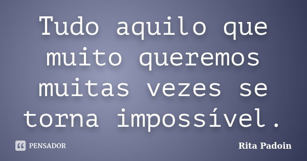 Tudo aquilo que muito queremos muitas vezes se torna impossível.... Frase de Rita Padoin.