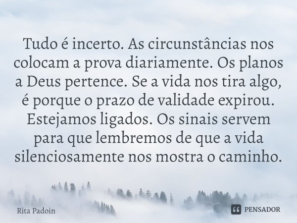 ⁠Tudo é incerto. As circunstâncias nos colocam a prova diariamente. Os planos a Deus pertence. Se a vida nos tira algo, é porque o prazo de validade expirou. Es... Frase de Rita Padoin.