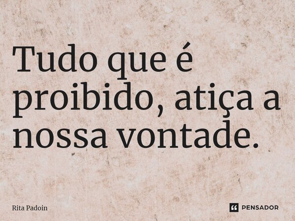 ⁠Tudo que é proibido, atiça a nossa vontade.... Frase de Rita Padoin.
