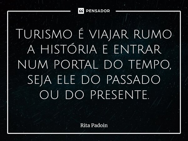 ⁠Turismo é viajar rumo a história e entrar num portal do tempo, seja ele do passado ou do presente.... Frase de Rita Padoin.