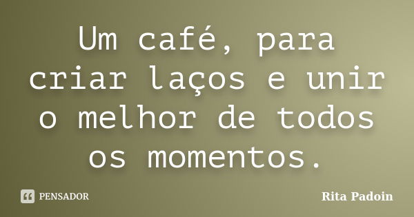 Um café, para criar laços e unir o melhor de todos os momentos.... Frase de Rita Padoin.