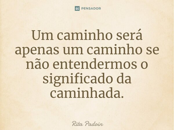 ⁠Um caminho será apenas um caminho se não entendermos o significado da caminhada.... Frase de Rita Padoin.