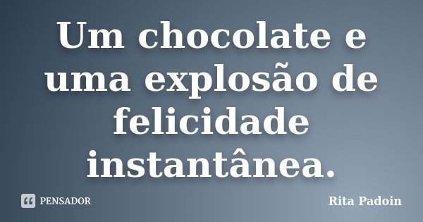 Um chocolate e uma explosão de felicidade instantânea.... Frase de Rita Padoin.
