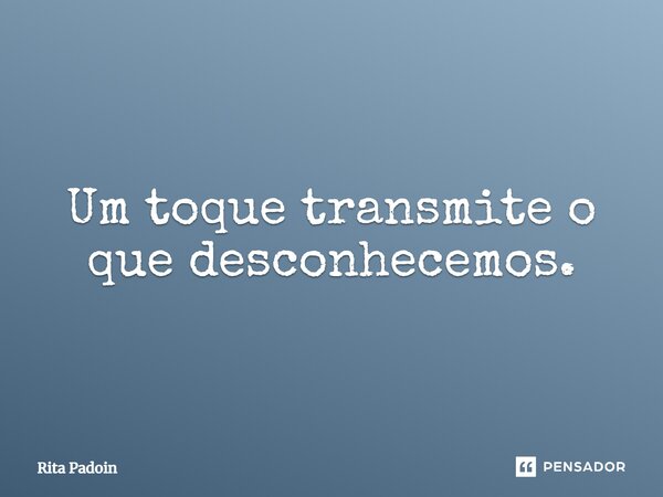 ⁠Um toque transmite o que desconhecemos.... Frase de Rita Padoin.