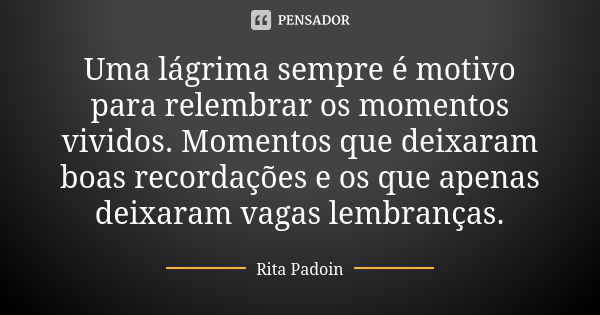 Uma lágrima sempre é motivo para relembrar os momentos vividos. Momentos que deixaram boas recordações e os que apenas deixaram vagas lembranças.... Frase de Rita Padoin.